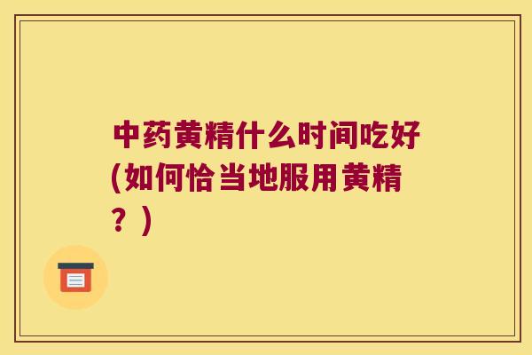 黄精什么时间吃好(如何恰当地服用黄精?) 黄精什么时间吃好(如何恰当地服用黄精?)