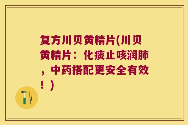 复方川贝黄精片(川贝黄精片：化痰止咳润，搭配更安全有效！)