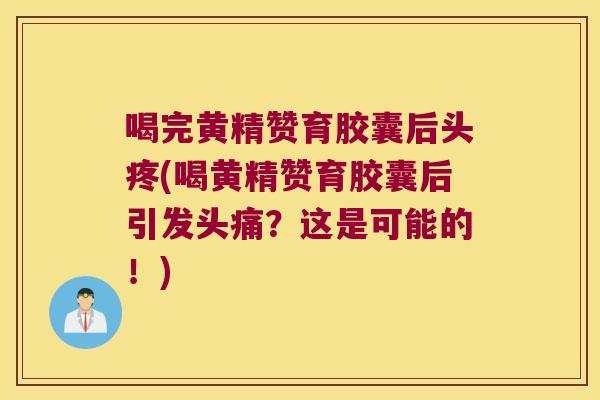喝完黄精赞育胶囊后头疼(喝黄精赞育胶囊后引发头痛？这是可能的！)