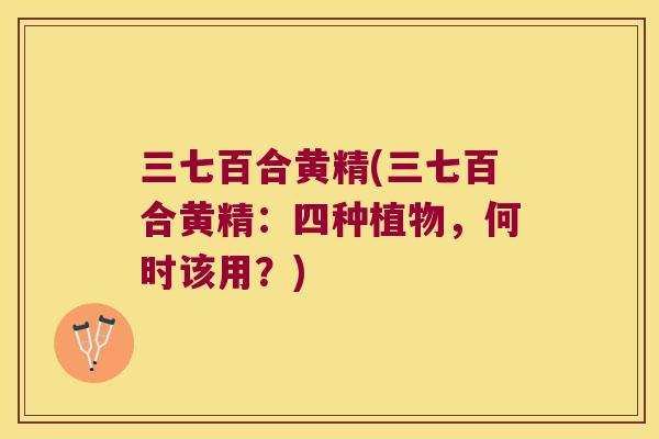 三七百合黄精(三七百合黄精:四种植物,何时该用?) 三七百合黄精(三七百合黄精:四种植物,何时该用?)