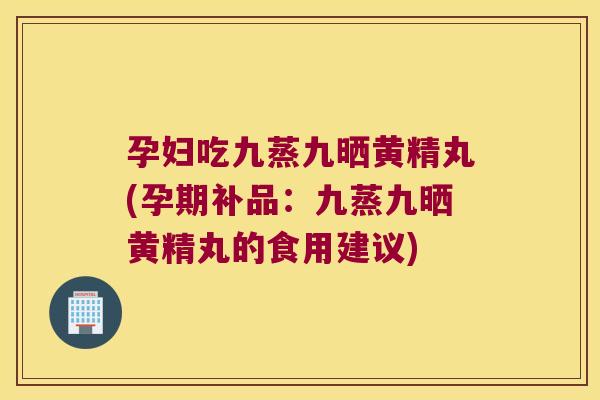 孕妇吃九蒸九晒黄精丸(孕期补品:九蒸九晒黄精丸的食用建议) 孕妇吃九蒸九晒黄精丸(孕期补品:九蒸九晒黄精丸的食用建议)