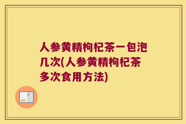 人参黄精枸杞茶一包泡几次(人参黄精枸杞茶多次食用方法) 人参黄精枸杞茶一包泡几次(人参黄精枸杞茶多次食用方法)
