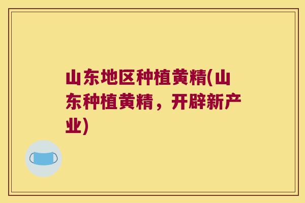 山东地区种植黄精(山东种植黄精,开辟新产业) 山东地区种植黄精(山东种植黄精,开辟新产业)