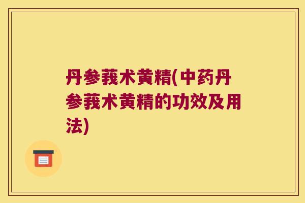丹参莪术黄精(丹参莪术黄精的功效及用法) 丹参莪术黄精(丹参莪术黄精的功效及用法)