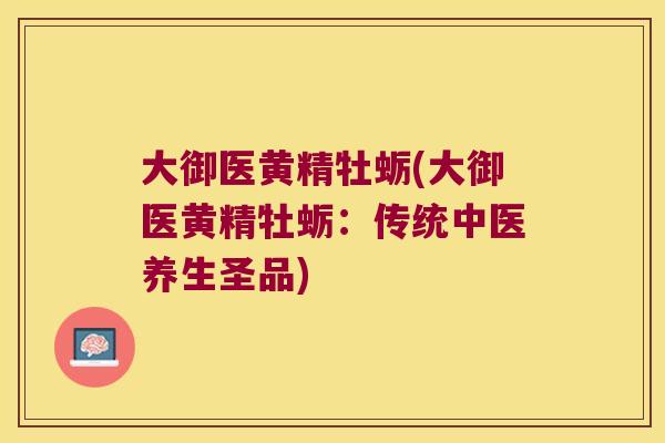 大御医黄精牡蛎(大御医黄精牡蛎：传统中医养生圣品)