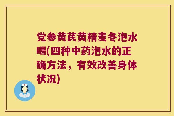 党参黄芪黄精麦冬泡水喝(四种泡水的正确方法，有效改善身体状况)