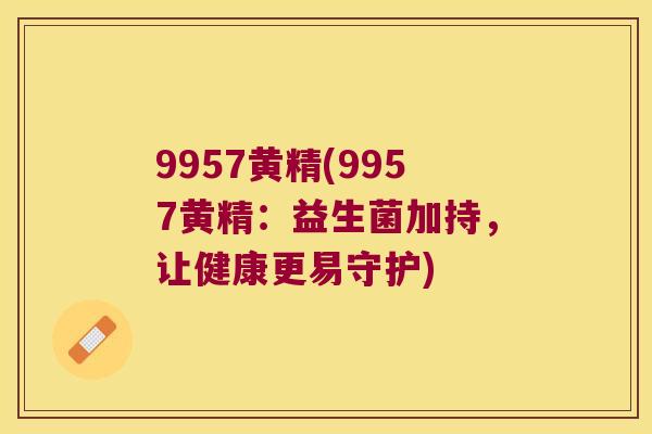 9957黄精(9957黄精：益生菌加持，让健康更易守护)