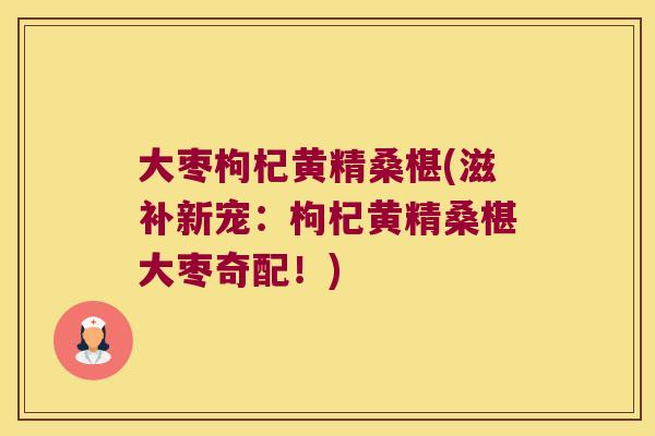 大枣枸杞黄精桑椹(滋补新宠：枸杞黄精桑椹大枣奇配！)