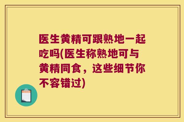 医生黄精可跟熟地一起吃吗(医生称熟地可与黄精同食，这些细节你不容错过)