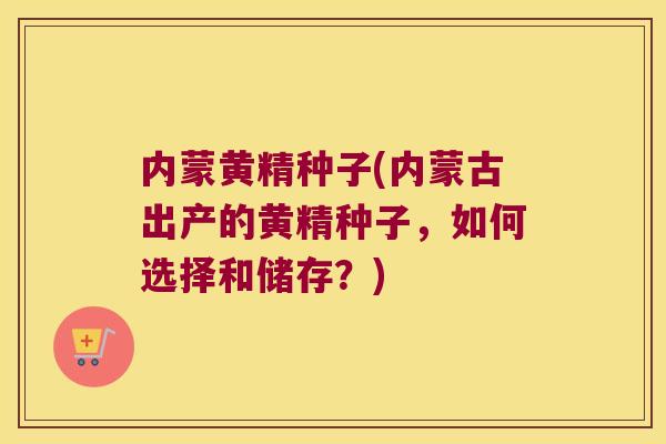 内蒙黄精种子(内蒙古出产的黄精种子，如何选择和储存？)