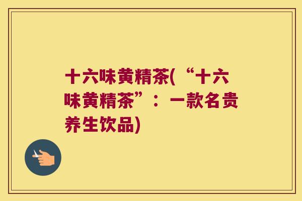 十六味黄精茶(“十六味黄精茶”:一款名贵养生饮品) 十六味黄精茶(“十六味黄精茶”:一款名贵养生饮品)