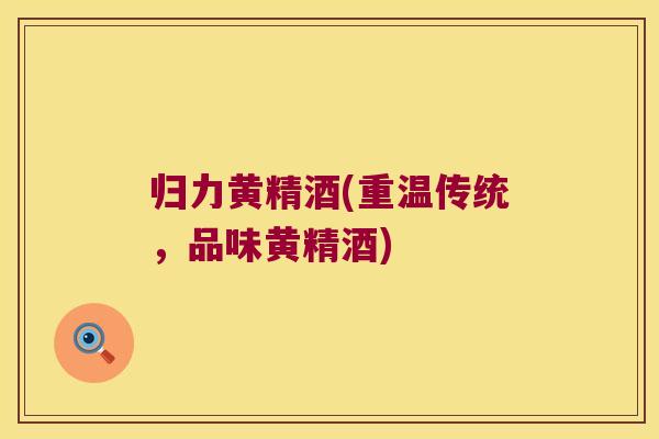 归力黄精酒(重温传统，品味黄精酒)