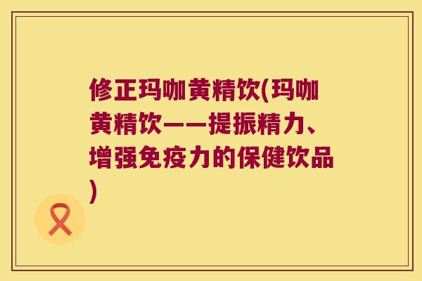 修正玛咖黄精饮(玛咖黄精饮——提振精力、增强力的保健饮品) 修正玛咖黄精饮(玛咖黄精饮——提振精力、增强力的保健饮品)