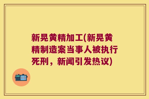 新晃黄精加工(新晃黄精制造案当事人被执行死刑,新闻引发热议) 新晃黄精加工(新晃黄精制造案当事人被执行死刑,新闻引发热议)