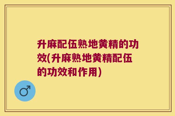 升麻配伍熟地黄精的功效(升麻熟地黄精配伍的功效和作用)