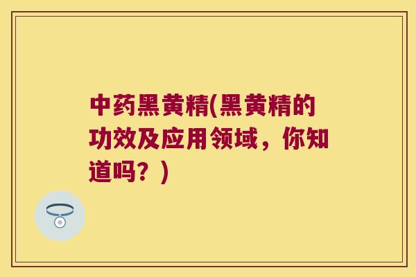 黑黄精(黑黄精的功效及应用领域，你知道吗？)