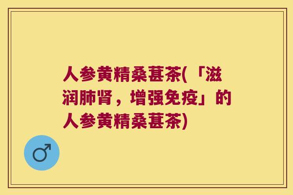 人参黄精桑葚茶(「滋润，增强」的人参黄精桑葚茶)