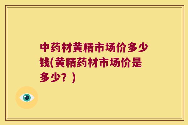 材黄精市场价多少钱(黄精药材市场价是多少?) 材黄精市场价多少钱(黄精药材市场价是多少?)