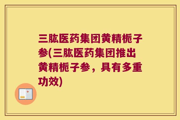 三肱医药集团黄精栀子参(三肱医药集团推出黄精栀子参，具有多重功效)