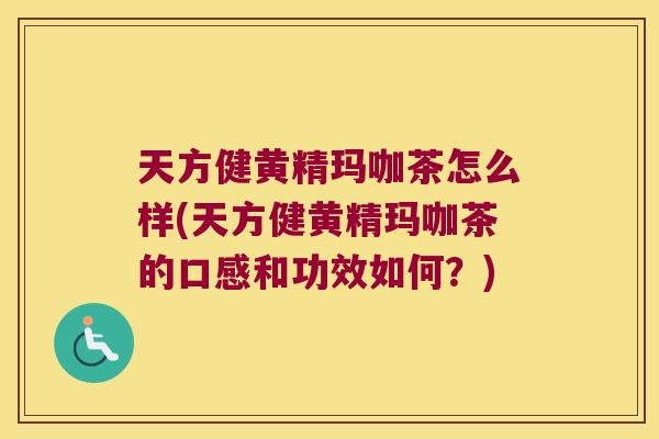 天方健黄精玛咖茶怎么样(天方健黄精玛咖茶的口感和功效如何？)