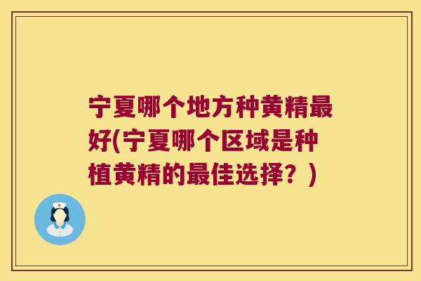 宁夏哪个地方种黄精好(宁夏哪个区域是种植黄精的佳选择？)