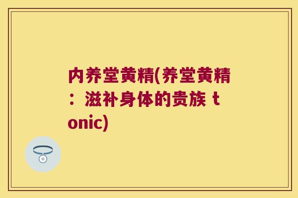 内养堂黄精(养堂黄精：滋补身体的贵族 tonic)