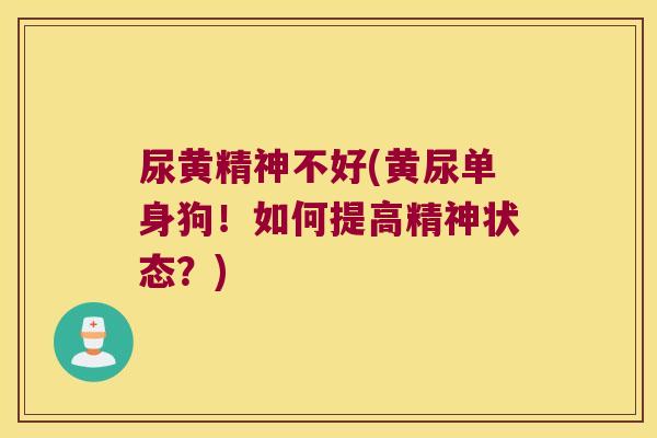 尿黄精神不好(黄尿单身狗！如何提高精神状态？)