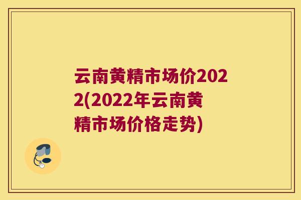 云南黄精市场价2022(2022年云南黄精市场价格走势) 云南黄精市场价2022(2022年云南黄精市场价格走势)