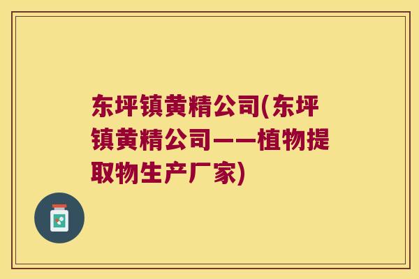 东坪镇黄精公司(东坪镇黄精公司——植物提取物生产厂家)