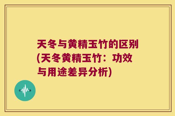 天冬与黄精玉竹的区别(天冬黄精玉竹：功效与用途差异分析)