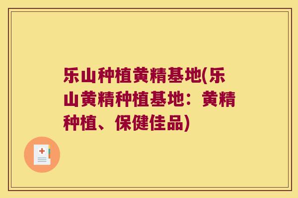 乐山种植黄精基地(乐山黄精种植基地:黄精种植、保健佳品) 乐山种植黄精基地(乐山黄精种植基地:黄精种植、保健佳品)