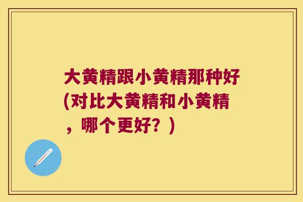 大黄精跟小黄精那种好(对比大黄精和小黄精，哪个更好？)