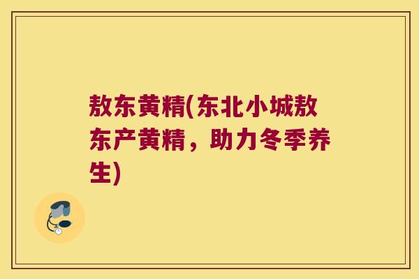 敖东黄精(东北小城敖东产黄精，助力冬季养生)