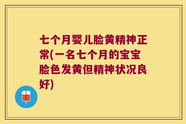 七个月婴儿脸黄精神正常(一名七个月的宝宝脸色发黄但精神状况良好) 七个月婴儿脸黄精神正常(一名七个月的宝宝脸色发黄但精神状况良好)