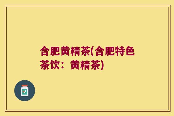 合肥黄精茶(合肥特色茶饮:黄精茶) 合肥黄精茶(合肥特色茶饮:黄精茶)