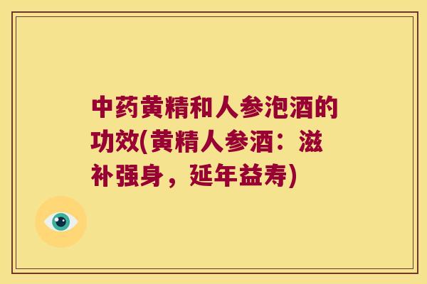 黄精和人参泡酒的功效(黄精人参酒:滋补强身,延年益寿) 黄精和人参泡酒的功效(黄精人参酒:滋补强身,延年益寿)