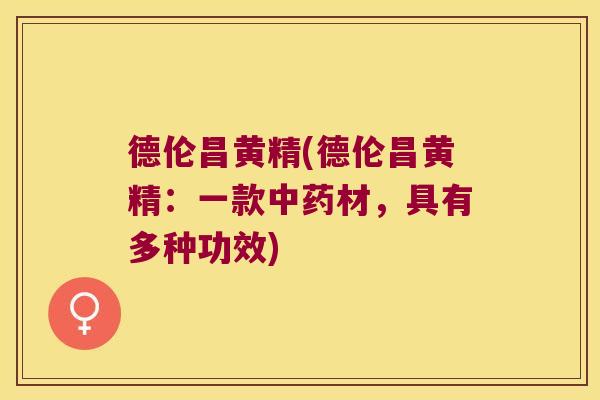 德伦昌黄精(德伦昌黄精:一款材,具有多种功效) 德伦昌黄精(德伦昌黄精:一款材,具有多种功效)