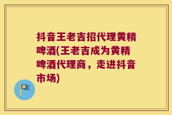 抖音王老吉招代理黄精啤酒(王老吉成为黄精啤酒代理商,走进抖音市场) 抖音王老吉招代理黄精啤酒(王老吉成为黄精啤酒代理商,走进抖音市场)