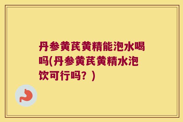 丹参黄芪黄精能泡水喝吗(丹参黄芪黄精水泡饮可行吗?) 丹参黄芪黄精能泡水喝吗(丹参黄芪黄精水泡饮可行吗?)