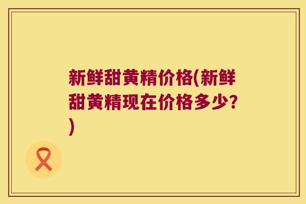 新鲜甜黄精价格(新鲜甜黄精现在价格多少?) 新鲜甜黄精价格(新鲜甜黄精现在价格多少?)