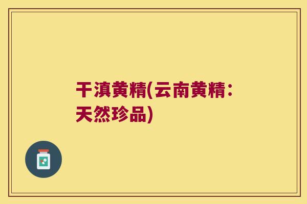 干滇黄精(云南黄精：天然珍品)