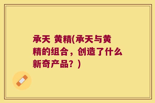 承天 黄精(承天与黄精的组合,创造了什么新奇产品?) 承天 黄精(承天与黄精的组合,创造了什么新奇产品?)