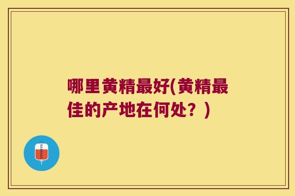 哪里黄精好(黄精佳的产地在何处？)