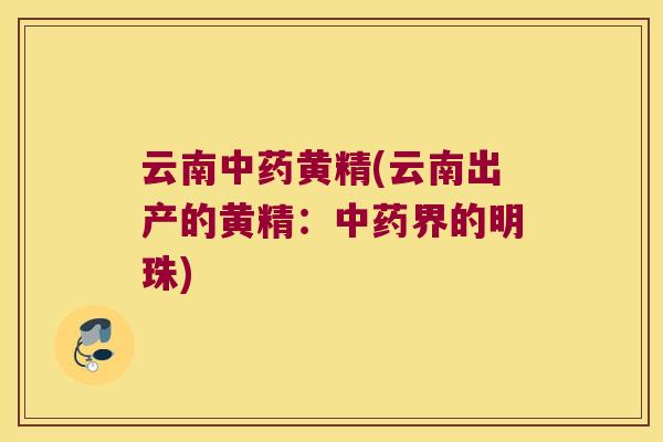 云南黄精(云南出产的黄精:界的明珠) 云南黄精(云南出产的黄精:界的明珠)