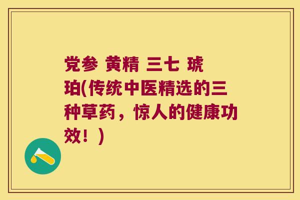 党参 黄精 三七 琥珀(传统中医精选的三种草药,惊人的健康功效!) 党参 黄精 三七 琥珀(传统中医精选的三种草药,惊人的健康功效!)