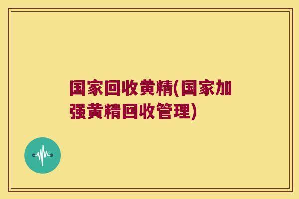 国家回收黄精(国家加强黄精回收管理)