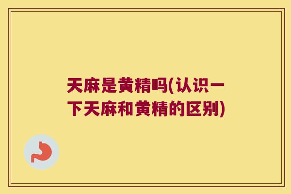 天麻是黄精吗(认识一下天麻和黄精的区别)
