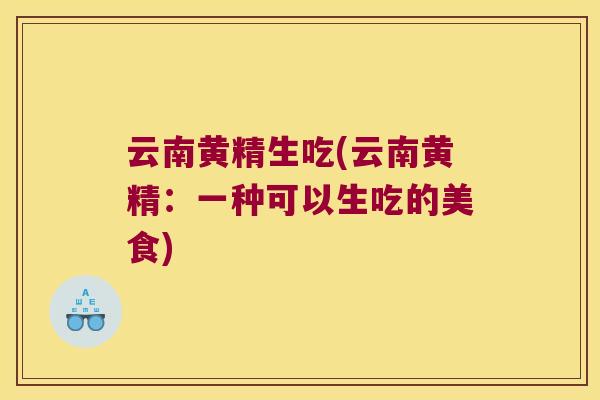 云南黄精生吃(云南黄精：一种可以生吃的美食)