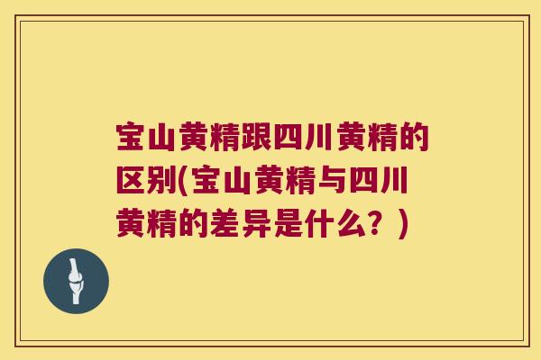 宝山黄精跟四川黄精的区别(宝山黄精与四川黄精的差异是什么?) 宝山黄精跟四川黄精的区别(宝山黄精与四川黄精的差异是什么?)