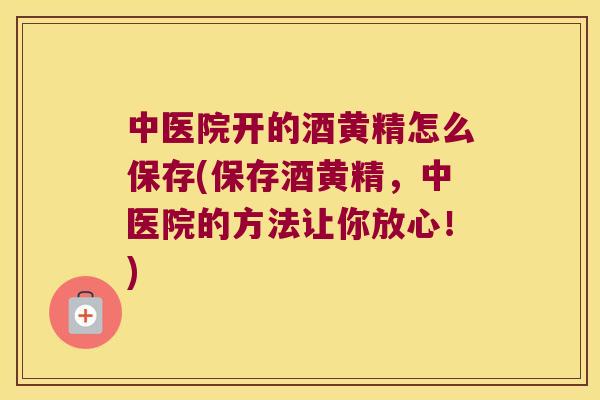 中医院开的酒黄精怎么保存(保存酒黄精,中医院的方法让你放心!) 中医院开的酒黄精怎么保存(保存酒黄精,中医院的方法让你放心!)